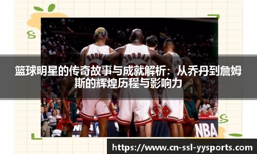 篮球明星的传奇故事与成就解析：从乔丹到詹姆斯的辉煌历程与影响力